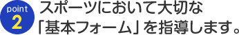 point02  スポーツにおいて大切な「基本フォーム」を指導します。