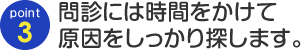 point03  問診には時間をかけて原因をしっかり探ります。