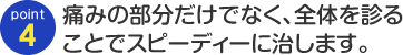 point04 痛みの部分だけでなく、全体を診ることでスピーディに治します。