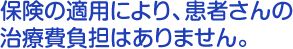 保険の適用により、患者さんの治療費負担はありません。