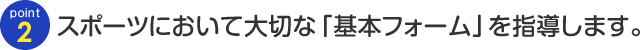 Point2 スポーツにおいて大切な「基本フォーム」を指導します。