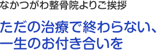 なかつがわ整骨院よりご挨拶 ただの治療で終わらない、 一生のお付き合いを